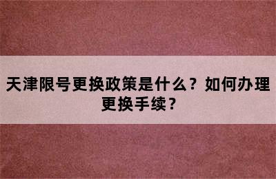 天津限号更换政策是什么？如何办理更换手续？
