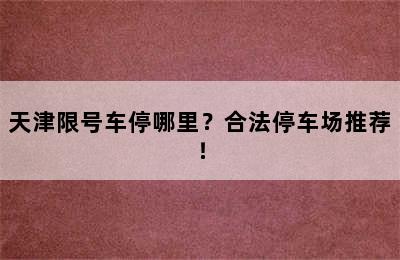 天津限号车停哪里？合法停车场推荐！
