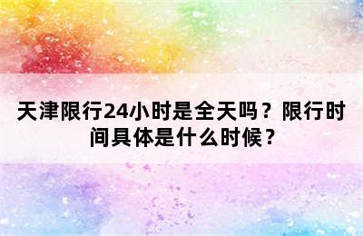 天津限行24小时是全天吗？限行时间具体是什么时候？