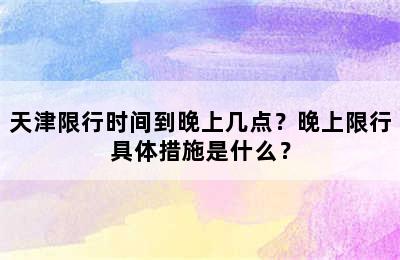 天津限行时间到晚上几点？晚上限行具体措施是什么？