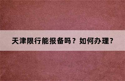 天津限行能报备吗？如何办理？