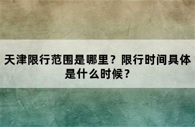 天津限行范围是哪里？限行时间具体是什么时候？