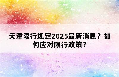 天津限行规定2025最新消息？如何应对限行政策？