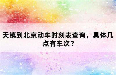 天镇到北京动车时刻表查询，具体几点有车次？