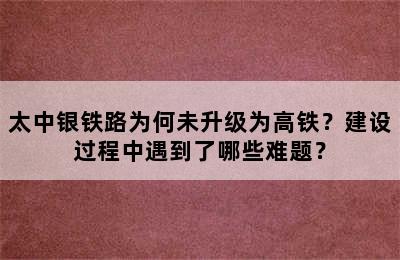 太中银铁路为何未升级为高铁？建设过程中遇到了哪些难题？