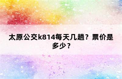 太原公交k814每天几趟？票价是多少？