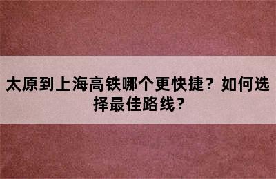 太原到上海高铁哪个更快捷？如何选择最佳路线？