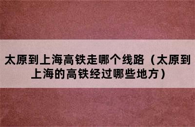 太原到上海高铁走哪个线路（太原到上海的高铁经过哪些地方）