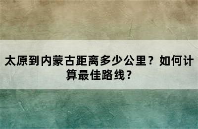 太原到内蒙古距离多少公里？如何计算最佳路线？