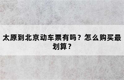 太原到北京动车票有吗？怎么购买最划算？