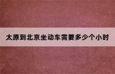 太原到北京坐动车需要多少个小时