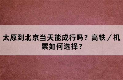 太原到北京当天能成行吗？高铁／机票如何选择？