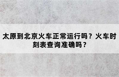 太原到北京火车正常运行吗？火车时刻表查询准确吗？