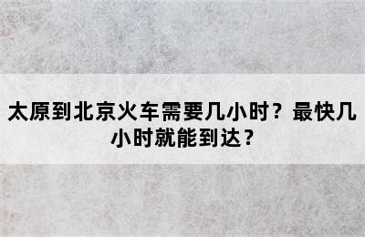 太原到北京火车需要几小时？最快几小时就能到达？