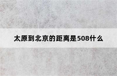 太原到北京的距离是508什么