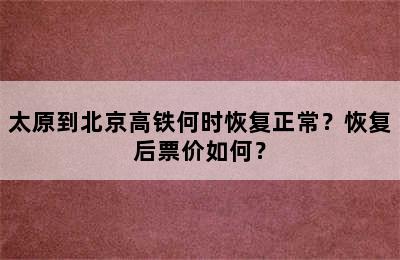 太原到北京高铁何时恢复正常？恢复后票价如何？