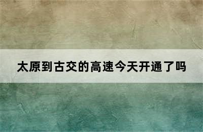 太原到古交的高速今天开通了吗