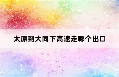 太原到大同下高速走哪个出口