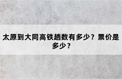 太原到大同高铁趟数有多少？票价是多少？