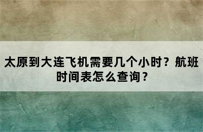 太原到大连飞机需要几个小时？航班时间表怎么查询？