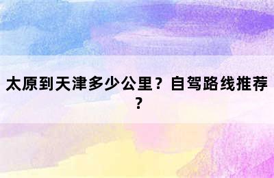 太原到天津多少公里？自驾路线推荐？