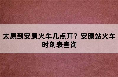 太原到安康火车几点开？安康站火车时刻表查询
