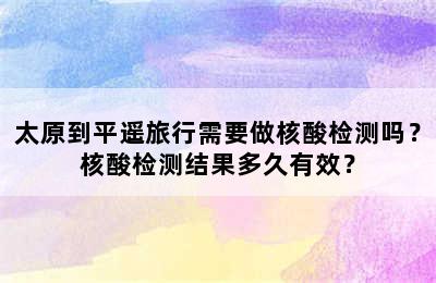 太原到平遥旅行需要做核酸检测吗？核酸检测结果多久有效？