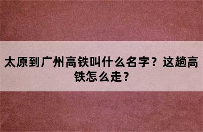 太原到广州高铁叫什么名字？这趟高铁怎么走？