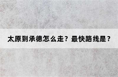 太原到承德怎么走？最快路线是？
