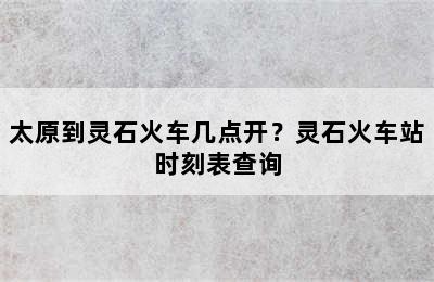 太原到灵石火车几点开？灵石火车站时刻表查询