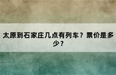 太原到石家庄几点有列车？票价是多少？