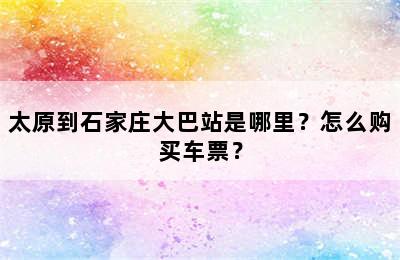 太原到石家庄大巴站是哪里？怎么购买车票？