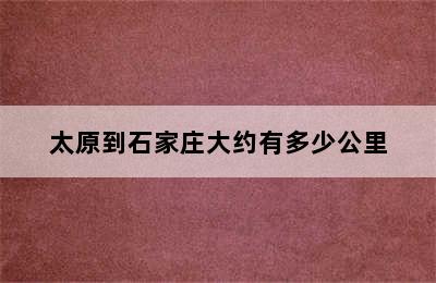 太原到石家庄大约有多少公里