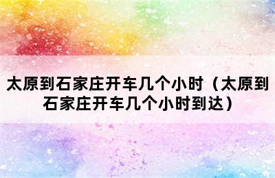 太原到石家庄开车几个小时（太原到石家庄开车几个小时到达）