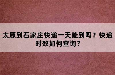 太原到石家庄快递一天能到吗？快递时效如何查询？