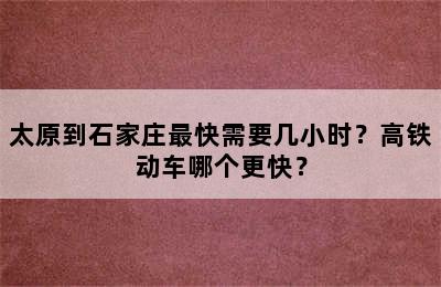 太原到石家庄最快需要几小时？高铁动车哪个更快？