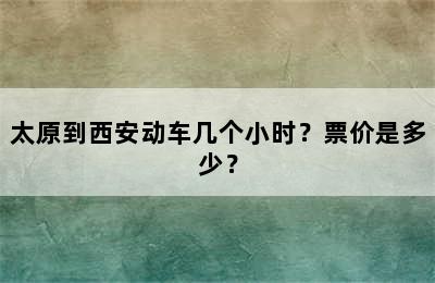 太原到西安动车几个小时？票价是多少？