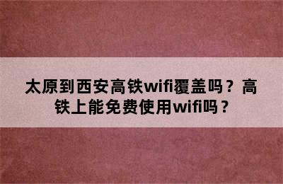 太原到西安高铁wifi覆盖吗？高铁上能免费使用wifi吗？