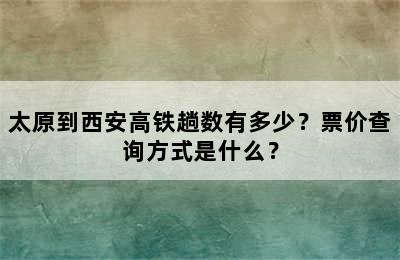 太原到西安高铁趟数有多少？票价查询方式是什么？