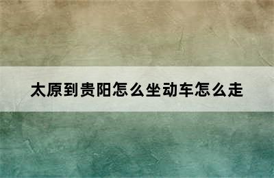 太原到贵阳怎么坐动车怎么走