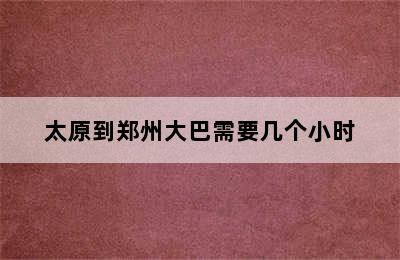 太原到郑州大巴需要几个小时