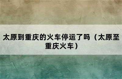 太原到重庆的火车停运了吗（太原至重庆火车）