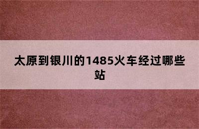 太原到银川的1485火车经过哪些站