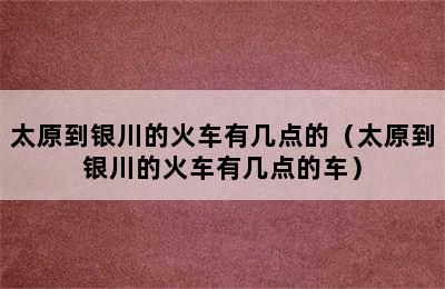 太原到银川的火车有几点的（太原到银川的火车有几点的车）