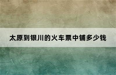 太原到银川的火车票中铺多少钱