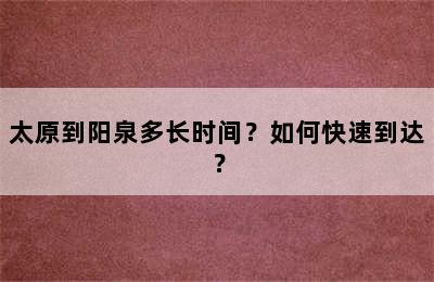 太原到阳泉多长时间？如何快速到达？