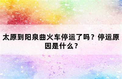 太原到阳泉曲火车停运了吗？停运原因是什么？