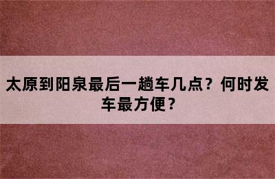 太原到阳泉最后一趟车几点？何时发车最方便？
