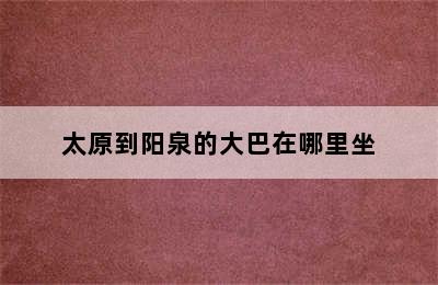 太原到阳泉的大巴在哪里坐