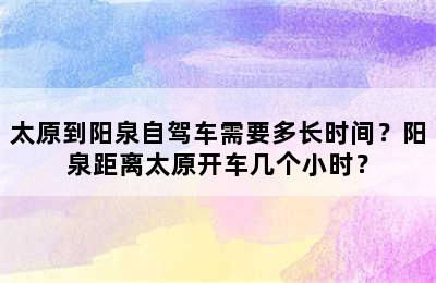 太原到阳泉自驾车需要多长时间？阳泉距离太原开车几个小时？